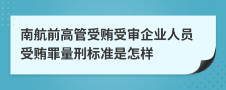 南航前高管受賄受審企業(yè)人員受賄罪量刑標(biāo)準(zhǔn)是怎樣