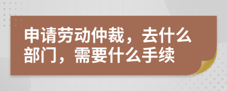 申請(qǐng)勞動(dòng)仲裁，去什么部門，需要什么手續(xù)