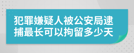 犯罪嫌疑人被公安局逮捕最長可以拘留多少天