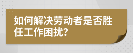 如何解決勞動(dòng)者是否勝任工作困擾？