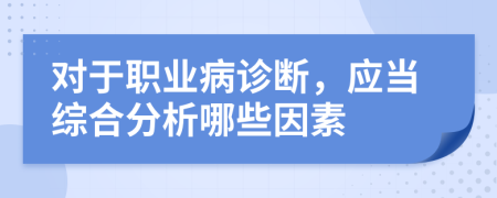 對(duì)于職業(yè)病診斷，應(yīng)當(dāng)綜合分析哪些因素