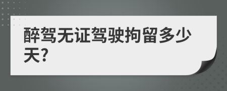 醉駕無證駕駛拘留多少天?