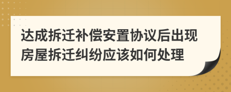 達(dá)成拆遷補(bǔ)償安置協(xié)議后出現(xiàn)房屋拆遷糾紛應(yīng)該如何處理