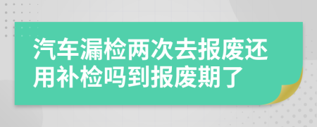 汽車漏檢兩次去報廢還用補檢嗎到報廢期了