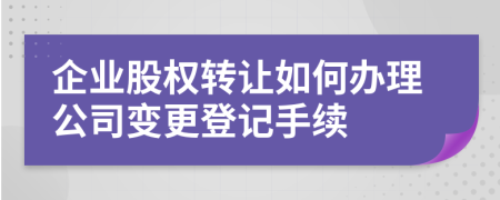 企業(yè)股權轉讓如何辦理公司變更登記手續(xù)