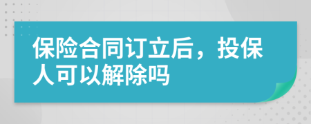 保險(xiǎn)合同訂立后，投保人可以解除嗎