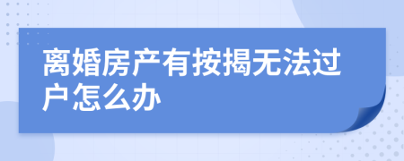 離婚房產(chǎn)有按揭無法過戶怎么辦