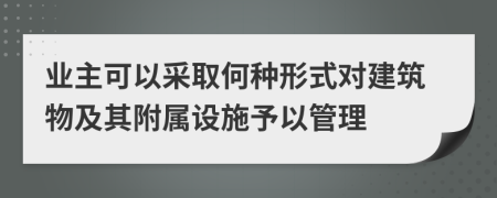 業(yè)主可以采取何種形式對建筑物及其附屬設施予以管理