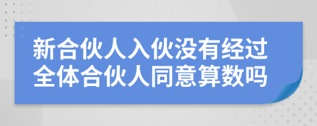 新合伙人入伙沒有經(jīng)過全體合伙人同意算數(shù)嗎