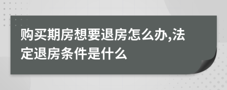 購(gòu)買期房想要退房怎么辦,法定退房條件是什么