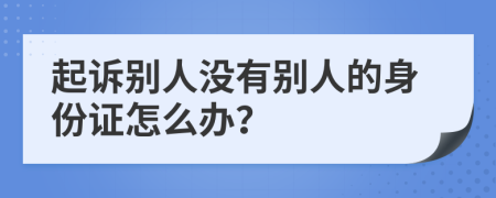 起訴別人沒有別人的身份證怎么辦？