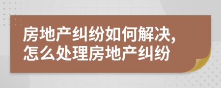 房地產(chǎn)糾紛如何解決,怎么處理房地產(chǎn)糾紛