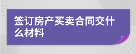 簽訂房產(chǎn)買(mǎi)賣(mài)合同交什么材料