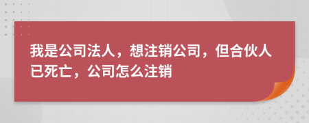 我是公司法人，想注銷公司，但合伙人已死亡，公司怎么注銷
