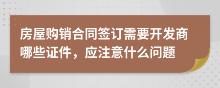 房屋購銷合同簽訂需要開發(fā)商哪些證件，應(yīng)注意什么問題