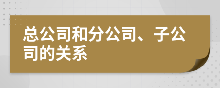 總公司和分公司、子公司的關(guān)系