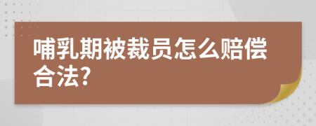 哺乳期被裁員怎么賠償合法?