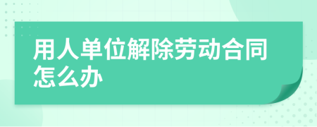 用人單位解除勞動(dòng)合同怎么辦