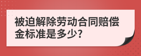被迫解除勞動(dòng)合同賠償金標(biāo)準(zhǔn)是多少?