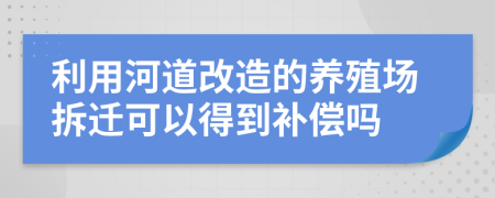利用河道改造的養(yǎng)殖場拆遷可以得到補償嗎