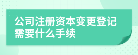 公司注冊資本變更登記需要什么手續(xù)