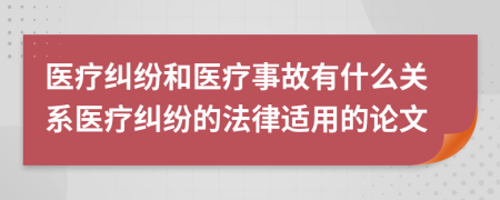 醫(yī)療糾紛和醫(yī)療事故有什么關(guān)系醫(yī)療糾紛的法律適用的論文
