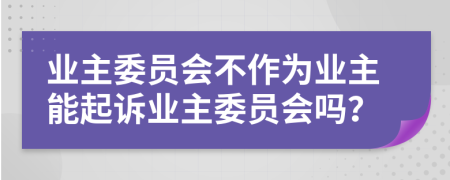 業(yè)主委員會不作為業(yè)主能起訴業(yè)主委員會嗎？