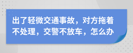 出了輕微交通事故，對(duì)方拖著不處理，交警不放車，怎么辦