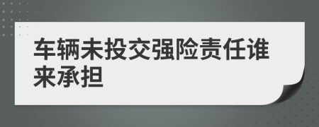 車(chē)輛未投交強(qiáng)險(xiǎn)責(zé)任誰(shuí)來(lái)承擔(dān)