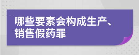 哪些要素會(huì)構(gòu)成生產(chǎn)、銷售假藥罪