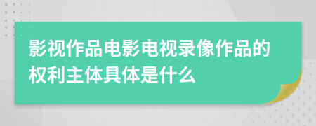 影視作品電影電視錄像作品的權(quán)利主體具體是什么