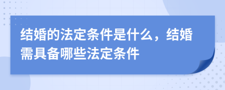 結(jié)婚的法定條件是什么，結(jié)婚需具備哪些法定條件
