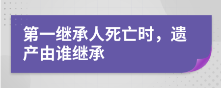 第一繼承人死亡時，遺產(chǎn)由誰繼承