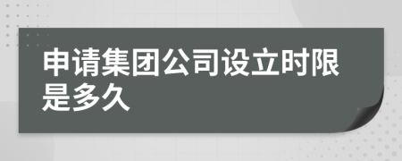 申請集團(tuán)公司設(shè)立時限是多久
