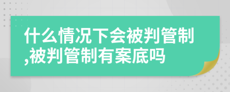 什么情況下會被判管制,被判管制有案底嗎