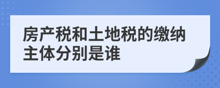房產(chǎn)稅和土地稅的繳納主體分別是誰(shuí)