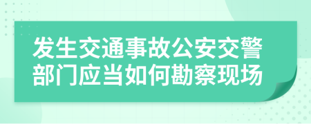 發(fā)生交通事故公安交警部門應(yīng)當(dāng)如何勘察現(xiàn)場