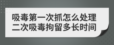 吸毒第一次抓怎么處理二次吸毒拘留多長時間