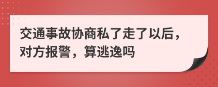 交通事故協(xié)商私了走了以后，對方報警，算逃逸嗎