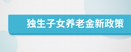 獨(dú)生子女養(yǎng)老金新政策
