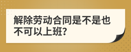 解除勞動合同是不是也不可以上班？
