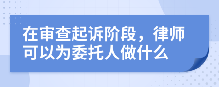 在審查起訴階段，律師可以為委托人做什么