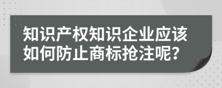 知識(shí)產(chǎn)權(quán)知識(shí)企業(yè)應(yīng)該如何防止商標(biāo)搶注呢？