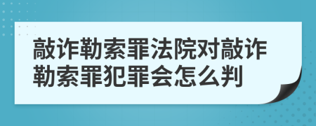 敲詐勒索罪法院對(duì)敲詐勒索罪犯罪會(huì)怎么判