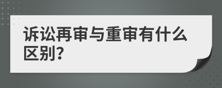 訴訟再審與重審有什么區(qū)別？