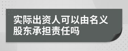 實(shí)際出資人可以由名義股東承擔(dān)責(zé)任嗎