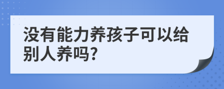 沒有能力養(yǎng)孩子可以給別人養(yǎng)嗎?