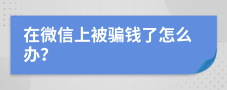 在微信上被騙錢了怎么辦？