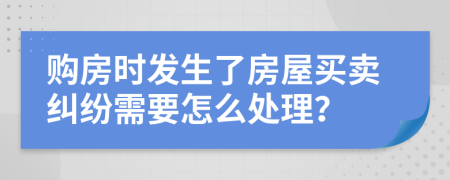 購房時(shí)發(fā)生了房屋買賣糾紛需要怎么處理？