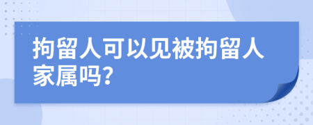 拘留人可以見被拘留人家屬嗎？